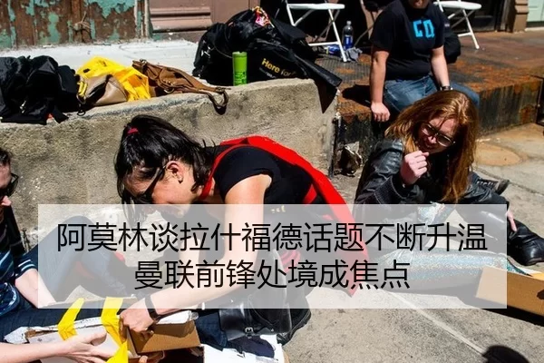 阿莫林谈拉什福德话题不断升温 曼联前锋处境成焦点