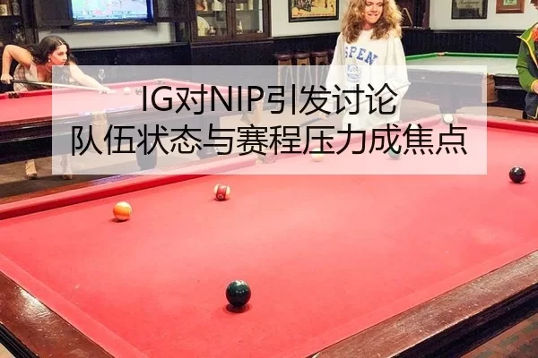 IG对NIP引发讨论 队伍状态与赛程压力成焦点