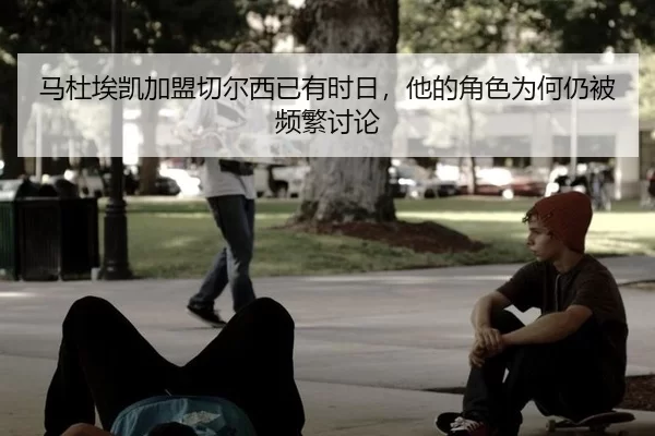 马杜埃凯加盟切尔西已有时日，他的角色为何仍被频繁讨论